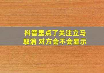 抖音里点了关注立马取消 对方会不会显示